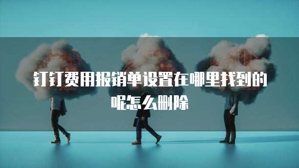钉钉费用报销单设置在哪里找到的呢怎么删除