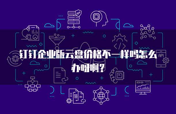 钉钉企业版云盘价格不一样吗怎么办呀啊?