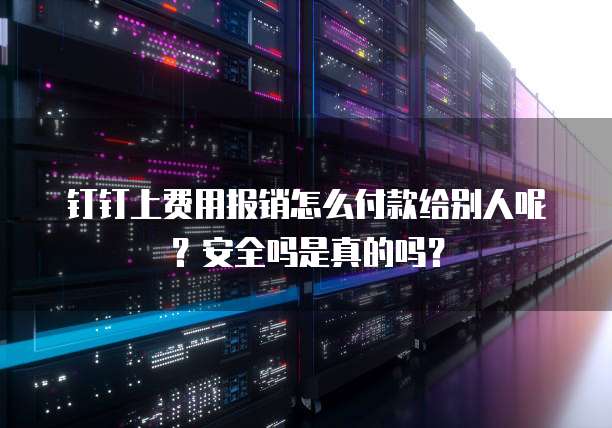 钉钉上费用报销怎么付款给别人呢?安全吗是真的吗?