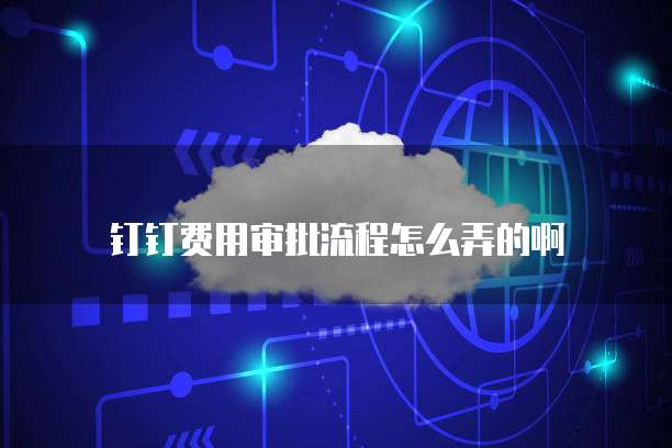 钉钉费用审批流程怎么弄的啊