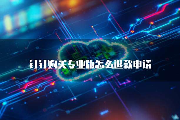 钉钉购买专业版怎么退款申请