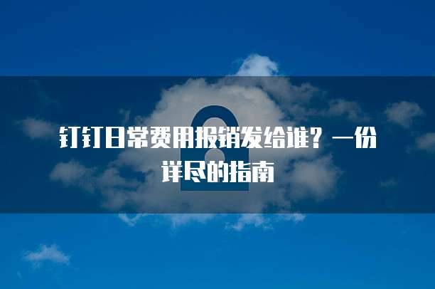 钉钉日常费用报销发给谁?一份详尽的指南