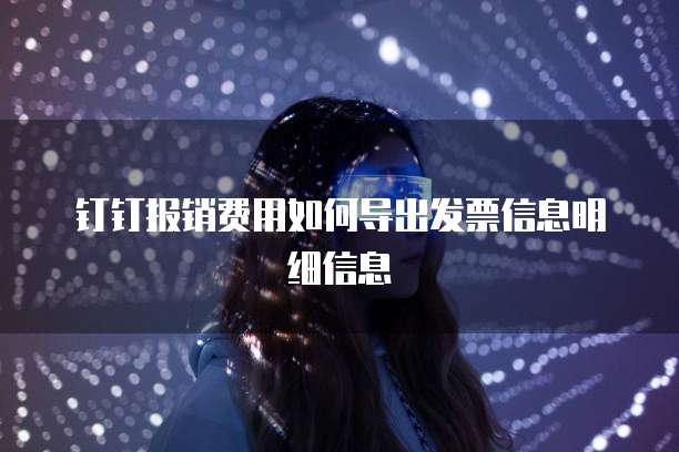 钉钉报销费用如何导出发票信息明细信息