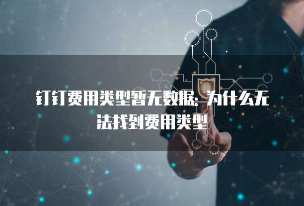 钉钉费用类型暂无数据: 为什么无法找到费用类型