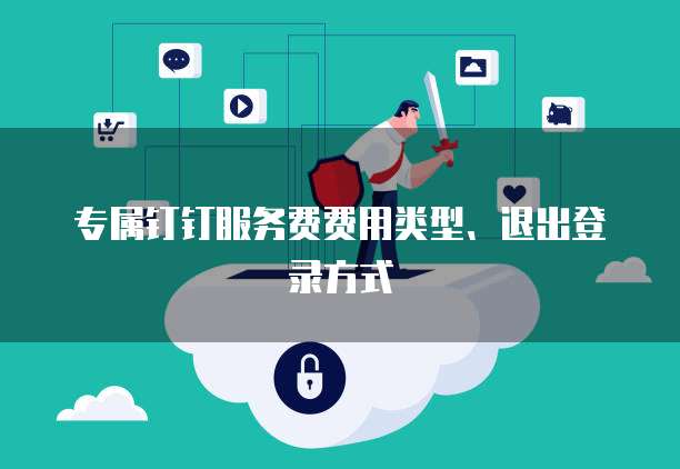 专属钉钉服务费费用类型、退出登录方式