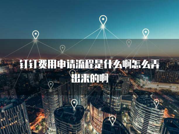 钉钉费用申请流程是什么啊怎么弄出来的啊