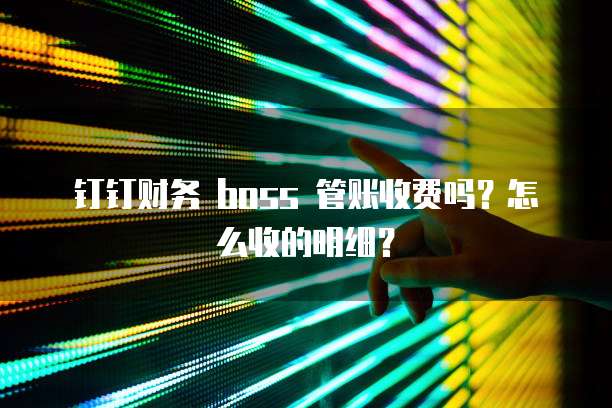 钉钉财务 boss 管账收费吗？怎么收的明细？