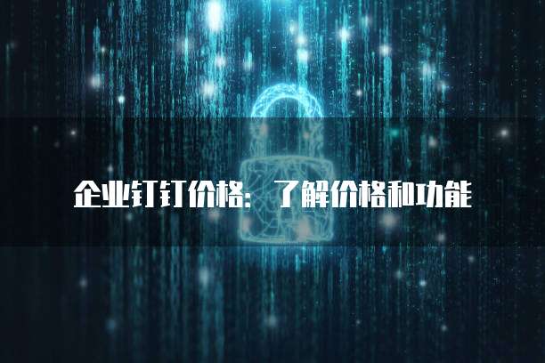 企业钉钉价格：了解价格和功能