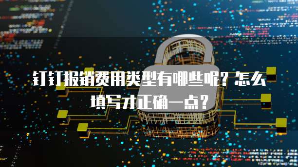 钉钉报销费用类型有哪些呢?怎么填写才正确一点?