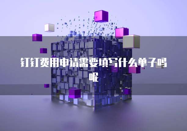 钉钉费用申请需要填写什么单子吗呢