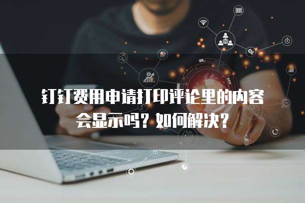  钉钉费用申请打印评论里的内容会显示吗？如何解决？
