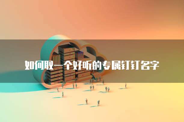  如何取一个好听的专属钉钉名字