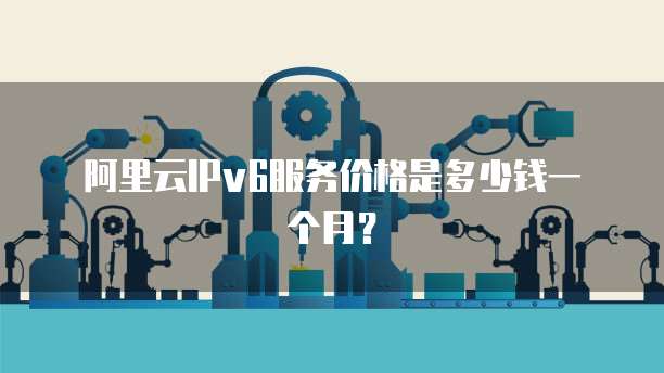 阿里云ipv6服务价格是多少钱一个月?
