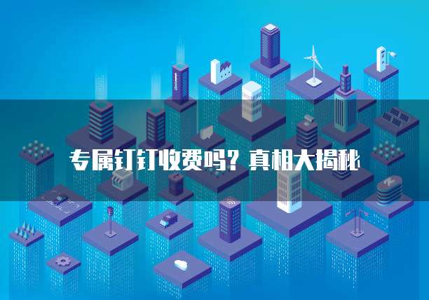 专属钉钉收费吗?真相大揭秘