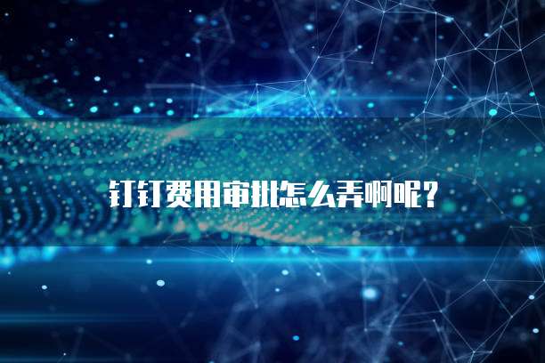 钉钉费用审批怎么弄啊呢？