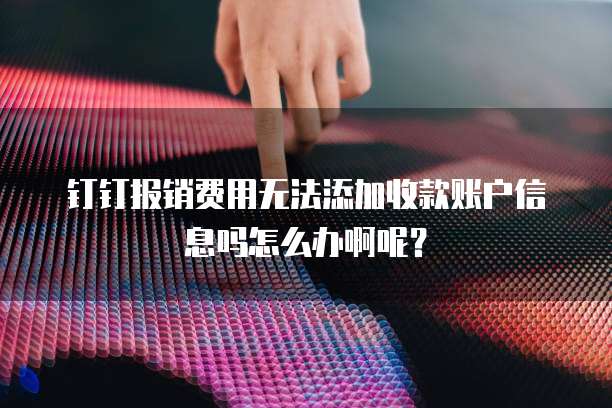 钉钉报销费用无法添加收款账户信息吗怎么办啊呢？