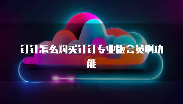 钉钉怎么购买钉钉专业版会员啊功能