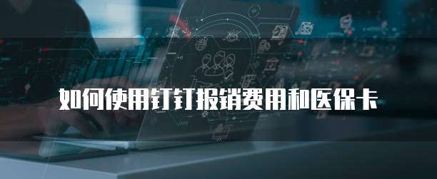如何使用钉钉报销费用和医保卡