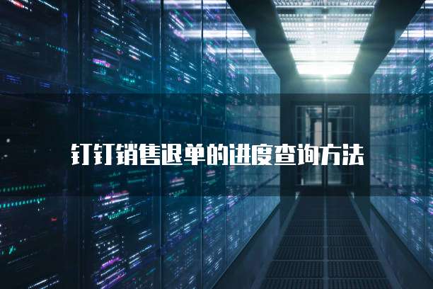 钉钉销售退单的进度查询方法