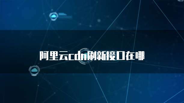 阿里云cdn刷新接口在哪