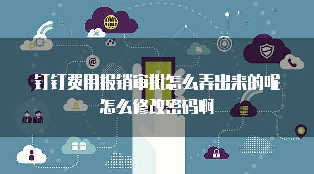 钉钉费用报销审批怎么弄出来的呢怎么修改密码啊