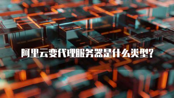 阿里云变代理服务器是什么类型?