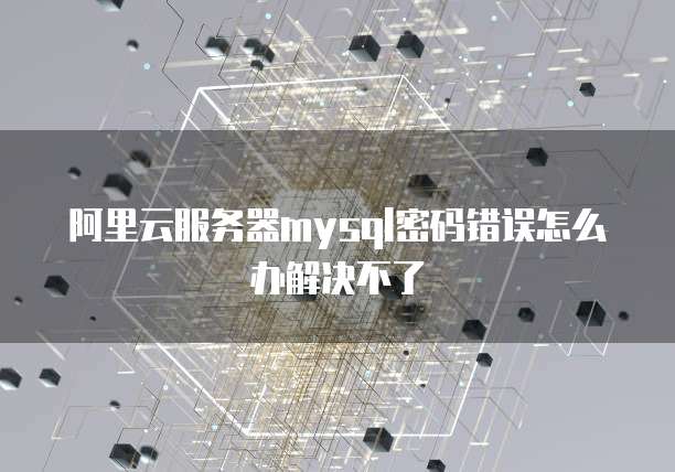 阿里云服务器mysql密码错误怎么办解决不了