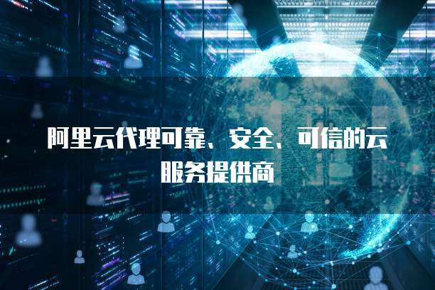 阿里云代理可靠、安全、可信的云服务提供商