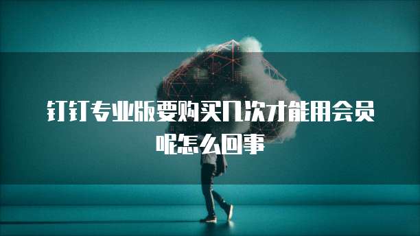 钉钉专业版要购买几次才能用会员呢怎么回事