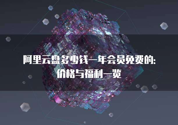 阿里云盘多少钱一年会员免费的:价格与福利一览