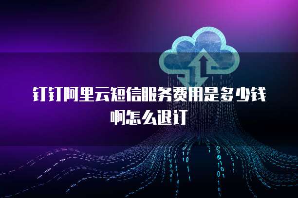 钉钉阿里云短信服务费用是多少钱啊怎么退订