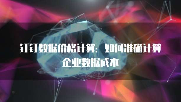 钉钉数据价格计算:如何准确计算企业数据成本