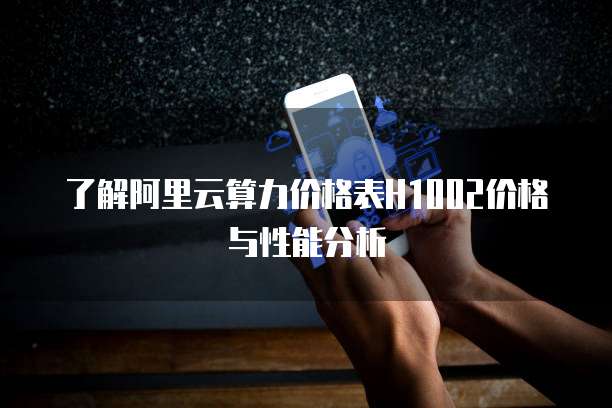 了解阿里云算力价格表H1002价格与性能分析