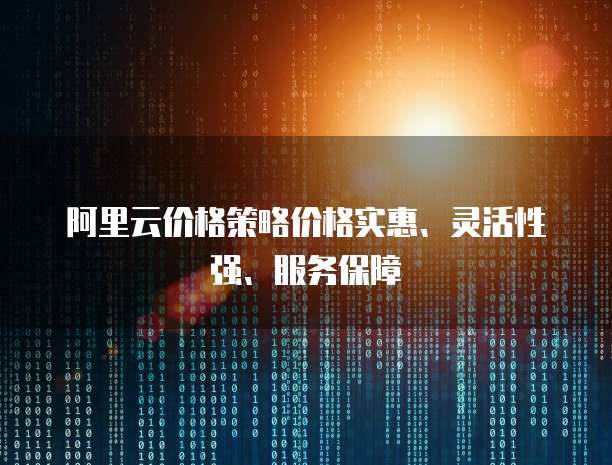 阿里云价格策略价格实惠、灵活性强、服务保障