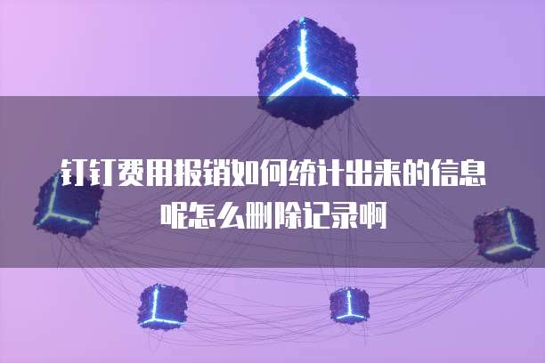 钉钉费用报销如何统计出来的信息呢怎么删除记录啊