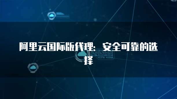 阿里云国际版代理:安全可靠的选择