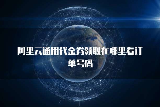 阿里云通用代金券领取在哪里看订单号码