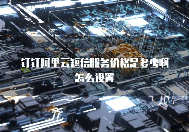 钉钉阿里云短信服务价格是多少啊怎么设置
