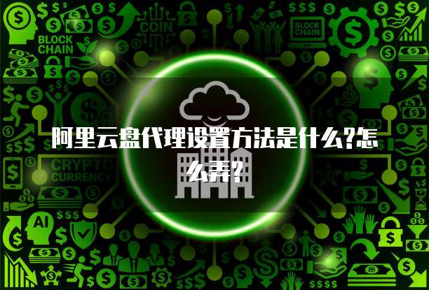 阿里云盘代理设置方法是什么?怎么弄?
