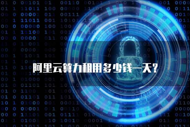阿里云算力租用多少钱一天？