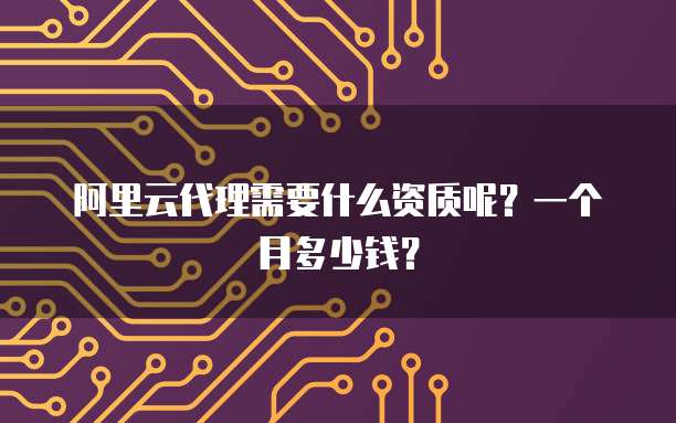 阿里云代理需要什么资质呢?一个月多少钱?