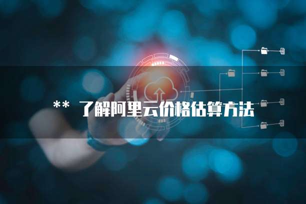 ** 了解阿里云价格估算方法