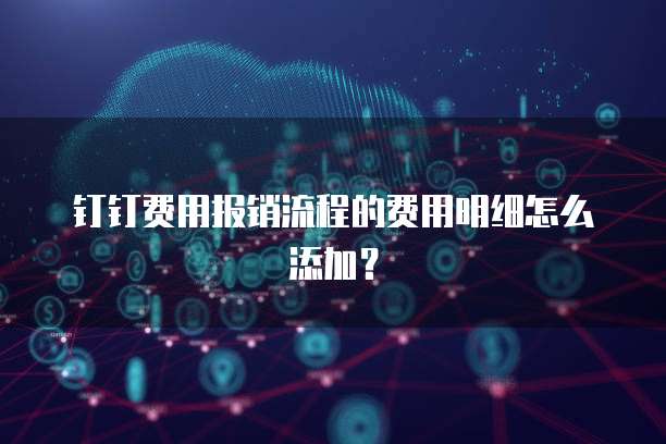 钉钉费用报销流程的费用明细怎么添加？