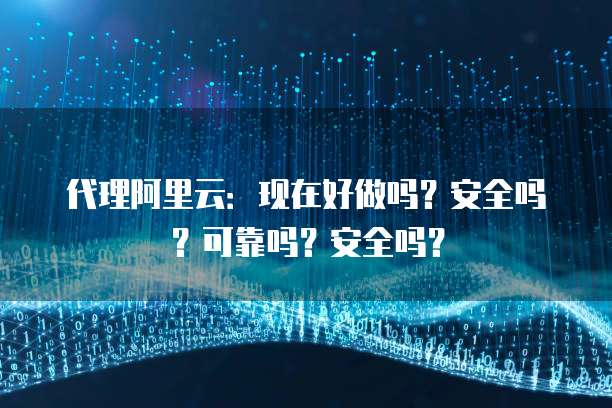 代理阿里云:现在好做吗?安全吗?可靠吗?安全吗?