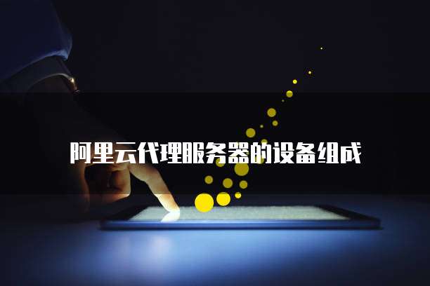 阿里云代理服务器的设备组成