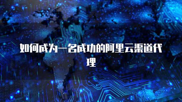 如何成为一名成功的阿里云渠道代理