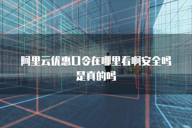 阿里云优惠口令在哪里看啊安全吗是真的吗