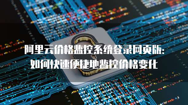 阿里云价格监控系统登录网页版：如何快速便捷地监控价格变化