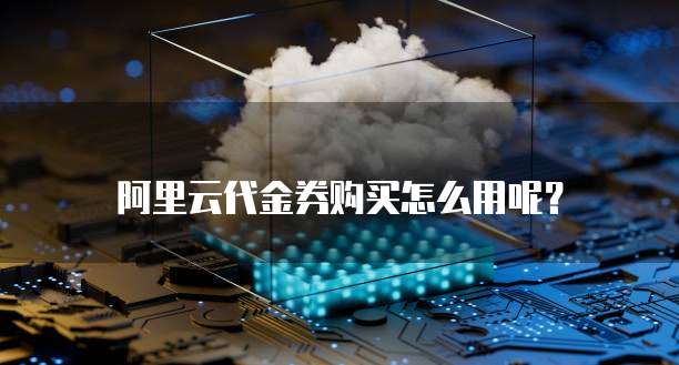 阿里云代金券购买怎么用呢?
