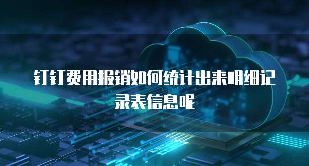 钉钉费用报销如何统计出来明细记录表信息呢